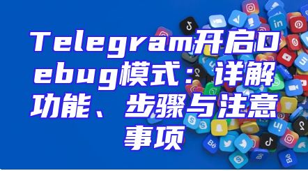 Telegram开启Debug模式：详解功能、步骤与注意事项