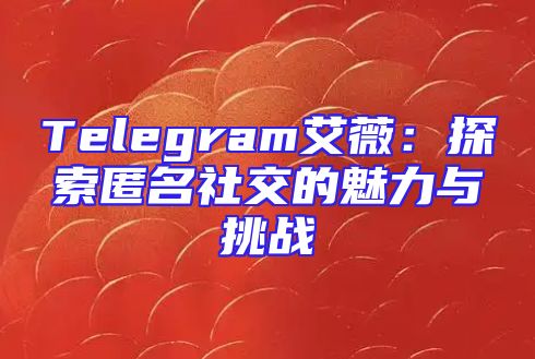Telegram艾薇：探索匿名社交的魅力与挑战
