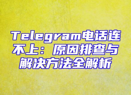 Telegram电话连不上：原因排查与解决方法全解析