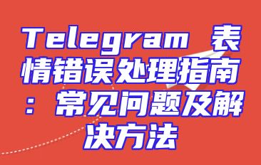 Telegram 表情错误处理指南：常见问题及解决方法