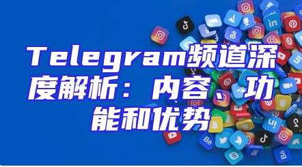 Telegram频道深度解析：内容、功能和优势