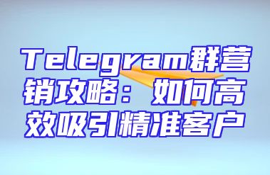 Telegram群营销攻略：如何高效吸引精准客户