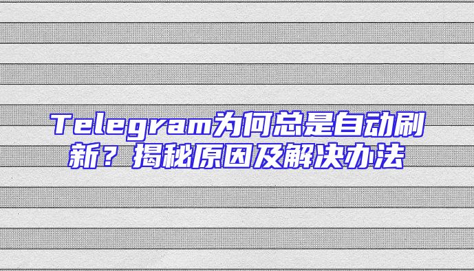 Telegram为何总是自动刷新？揭秘原因及解决办法
