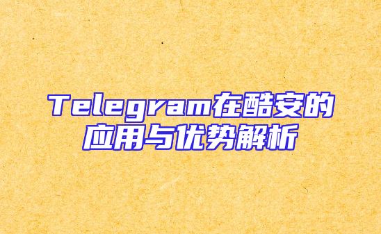 Telegram在酷安的应用与优势解析