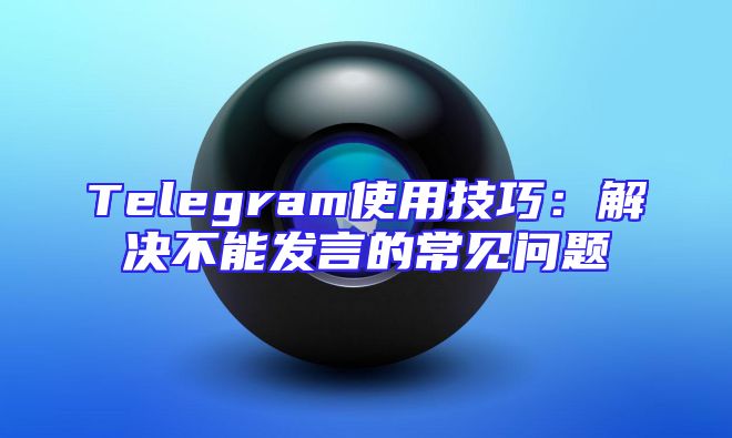 Telegram使用技巧：解决不能发言的常见问题