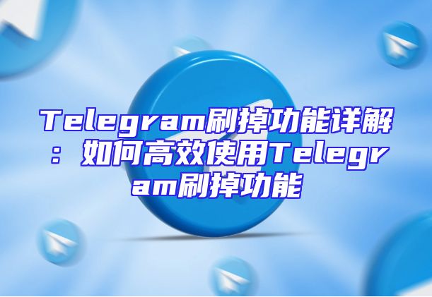 Telegram刷掉功能详解：如何高效使用Telegram刷掉功能