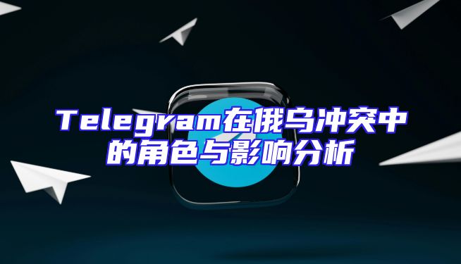 Telegram在俄乌冲突中的角色与影响分析