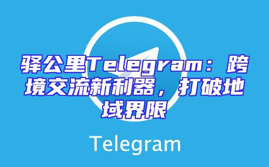 驿公里Telegram：跨境交流新利器，打破地域界限