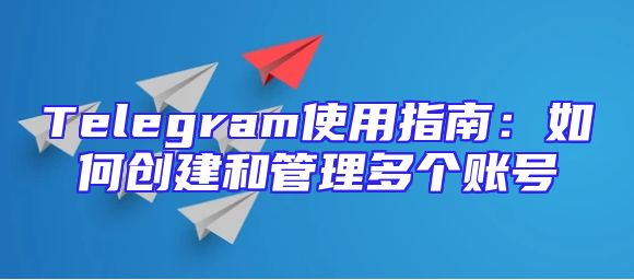 Telegram使用指南：如何创建和管理多个账号