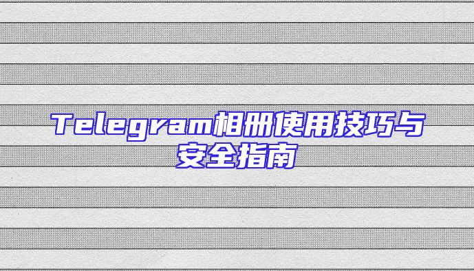 Telegram相册使用技巧与安全指南