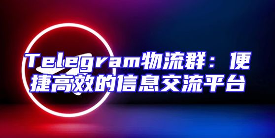 Telegram物流群：便捷高效的信息交流平台