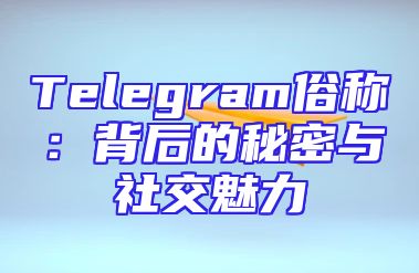 Telegram俗称：背后的秘密与社交魅力