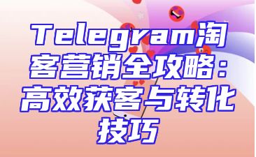 Telegram淘客营销全攻略：高效获客与转化技巧