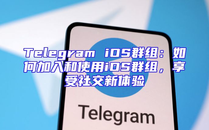 Telegram iOS群组：如何加入和使用iOS群组，享受社交新体验