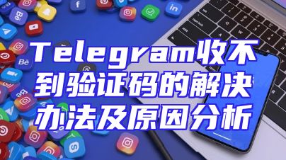 Telegram收不到验证码的解决办法及原因分析
