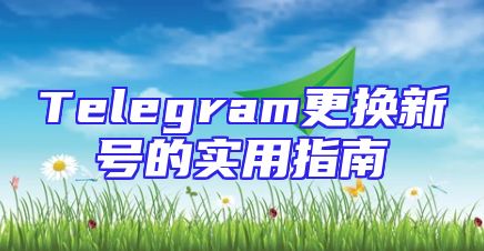 Telegram更换新号的实用指南