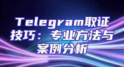 Telegram取证技巧：专业方法与案例分析