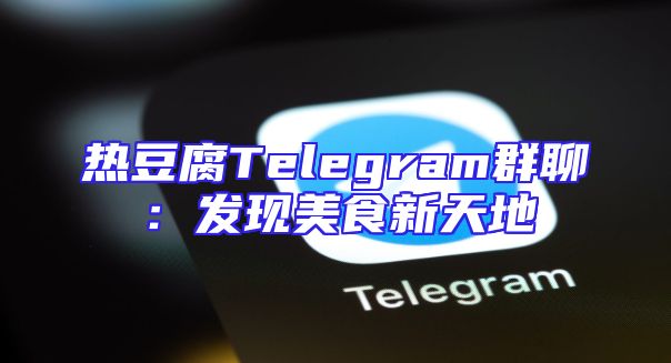 热豆腐Telegram群聊：发现美食新天地