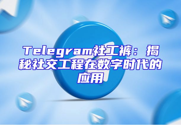 Telegram社工裤：揭秘社交工程在数字时代的应用