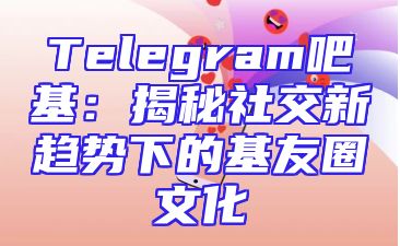 Telegram吧基：揭秘社交新趋势下的基友圈文化