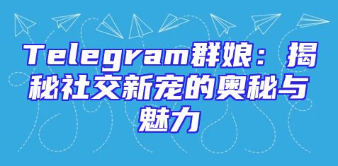 Telegram群娘：揭秘社交新宠的奥秘与魅力