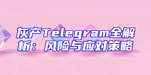 灰产Telegram全解析：风险与应对策略