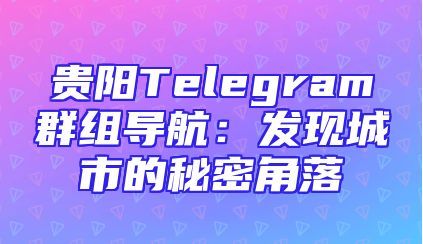 贵阳Telegram群组导航：发现城市的秘密角落