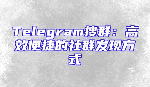 Telegram搜群：高效便捷的社群发现方式
