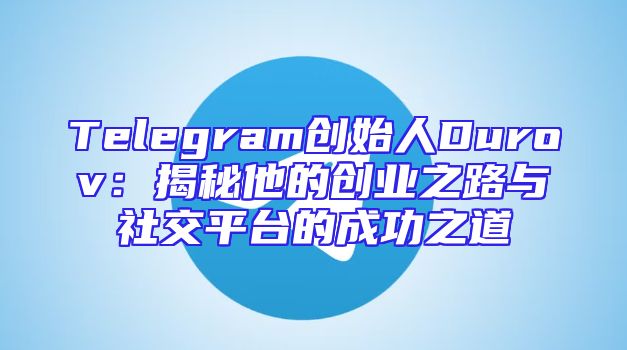 Telegram创始人Durov：揭秘他的创业之路与社交平台的成功之道