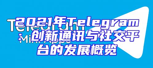2021年Telegram：创新通讯与社交平台的发展概览