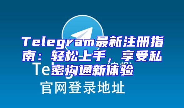Telegram最新注册指南：轻松上手，享受私密沟通新体验