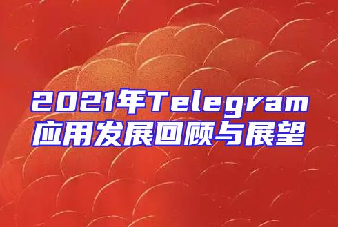 2021年Telegram应用发展回顾与展望