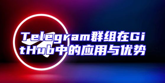 Telegram群组在GitHub中的应用与优势