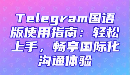 Telegram国语版使用指南：轻松上手，畅享国际化沟通体验