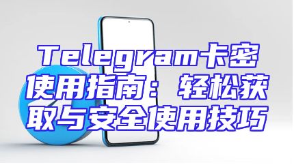 Telegram卡密使用指南：轻松获取与安全使用技巧