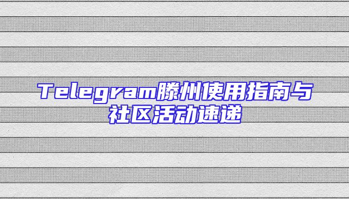 Telegram滕州使用指南与社区活动速递
