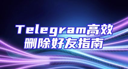 Telegram高效删除好友指南