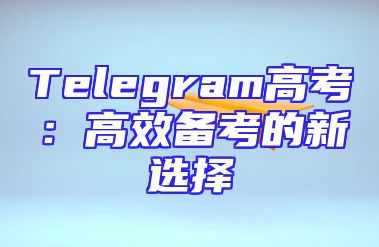 Telegram高考：高效备考的新选择