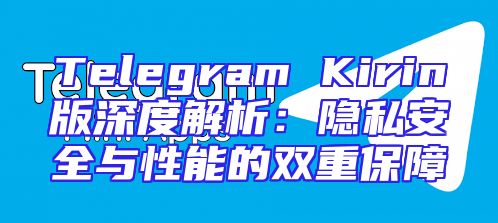 Telegram Kirin版深度解析：隐私安全与性能的双重保障