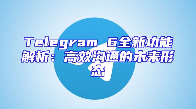 Telegram 6全新功能解析：高效沟通的未来形态