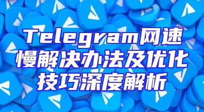 Telegram网速慢解决办法及优化技巧深度解析