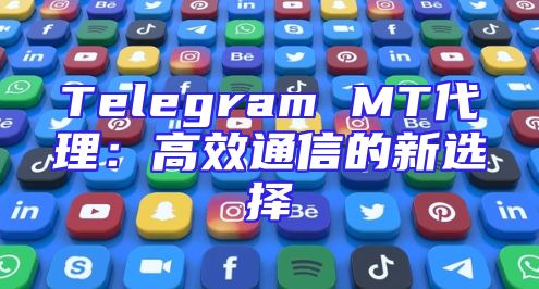 Telegram MT代理：高效通信的新选择