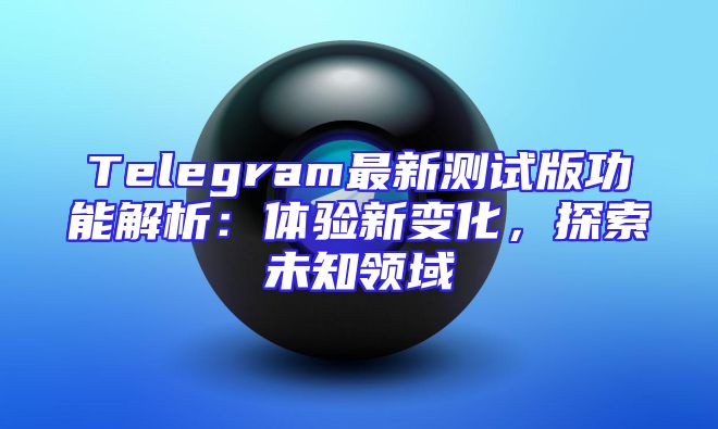 Telegram最新测试版功能解析：体验新变化，探索未知领域
