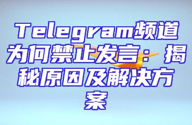 Telegram频道为何禁止发言：揭秘原因及解决方案