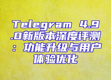 Telegram 4.9.0新版本深度评测：功能升级与用户体验优化
