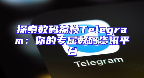 探索数码荔枝Telegram：你的专属数码资讯平台