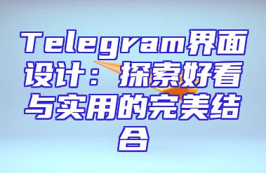 Telegram界面设计：探索好看与实用的完美结合
