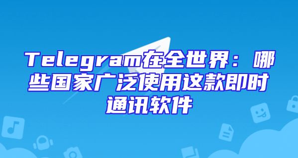 Telegram在全世界：哪些国家广泛使用这款即时通讯软件
