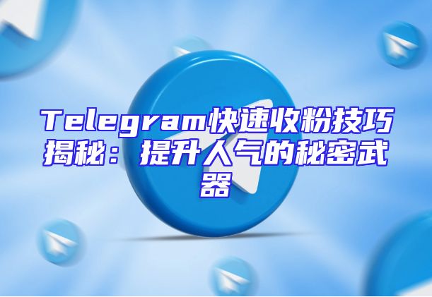 Telegram快速收粉技巧揭秘：提升人气的秘密武器