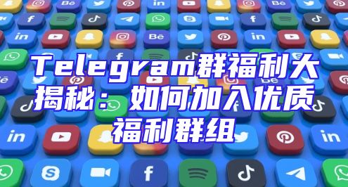 Telegram群福利大揭秘：如何加入优质福利群组